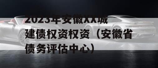 2023年安徽XX城建债权资权资（安徽省债务评估中心）