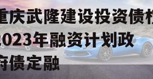 重庆武隆建设投资债权2023年融资计划政府债定融