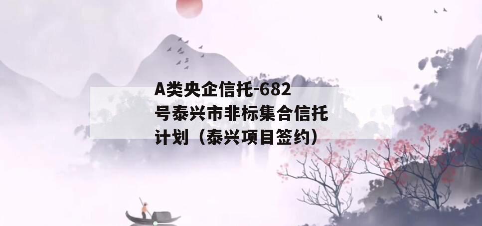 A类央企信托-682号泰兴市非标集合信托计划（泰兴项目签约）