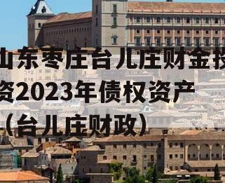 山东枣庄台儿庄财金投资2023年债权资产（台儿庄财政）