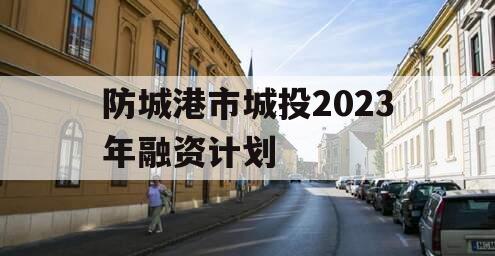 防城港市城投2023年融资计划