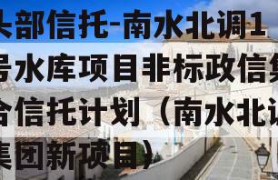 头部信托-南水北调1号水库项目非标政信集合信托计划（南水北调集团新项目）