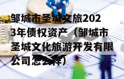 邹城市圣城文旅2023年债权资产（邹城市圣城文化旅游开发有限公司怎么样）