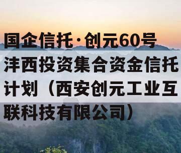 国企信托·创元60号沣西投资集合资金信托计划（西安创元工业互联科技有限公司）