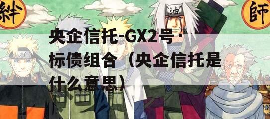 央企信托-GX2号·标债组合（央企信托是什么意思）