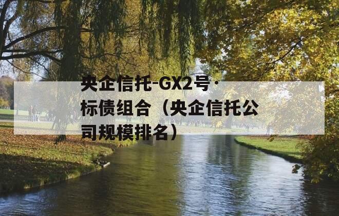 央企信托-GX2号·标债组合（央企信托公司规模排名）