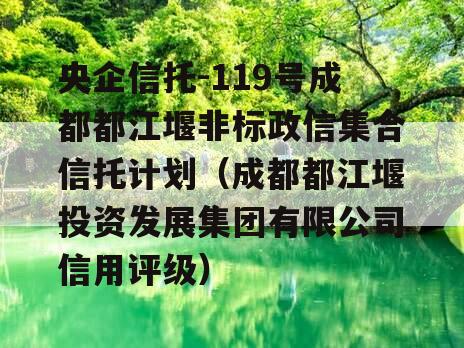 央企信托-119号成都都江堰非标政信集合信托计划（成都都江堰投资发展集团有限公司信用评级）