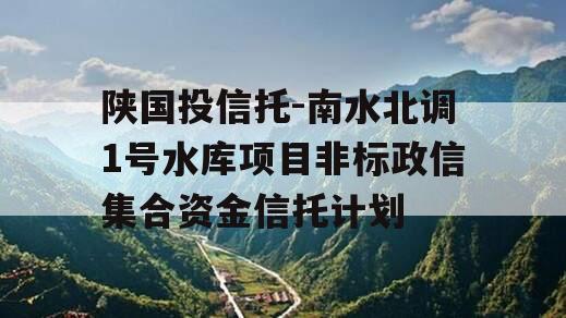 陕国投信托-南水北调1号水库项目非标政信集合资金信托计划