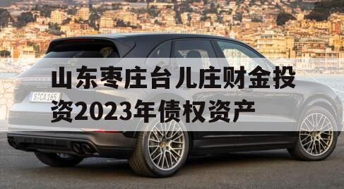 山东枣庄台儿庄财金投资2023年债权资产