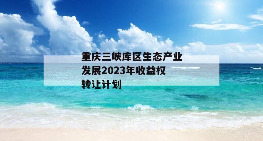 重庆三峡库区生态产业发展2023年收益权转让计划