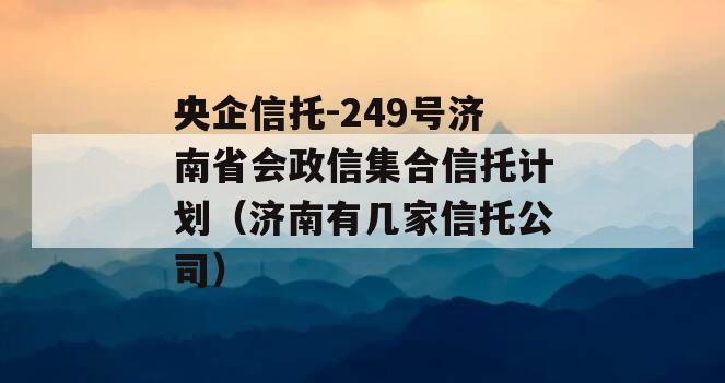 央企信托-249号济南省会政信集合信托计划（济南有几家信托公司）