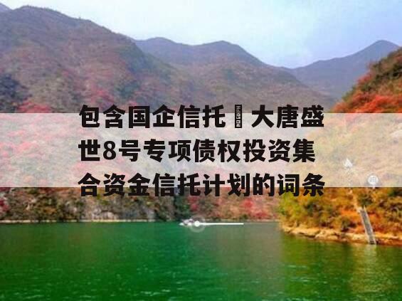 包含国企信托•大唐盛世8号专项债权投资集合资金信托计划的词条