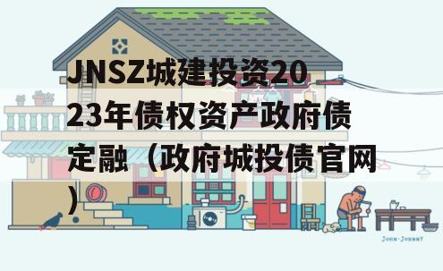 JNSZ城建投资2023年债权资产政府债定融（政府城投债官网）