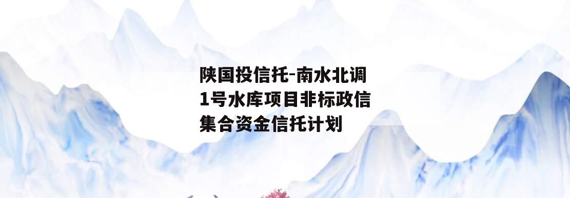 陕国投信托-南水北调1号水库项目非标政信集合资金信托计划