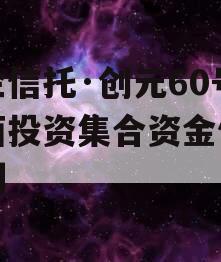 国企信托·创元60号沣西投资集合资金信托计划