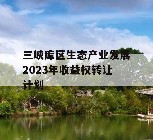 三峡库区生态产业发展2023年收益权转让计划