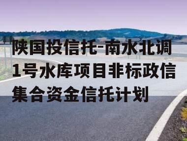 陕国投信托-南水北调1号水库项目非标政信集合资金信托计划