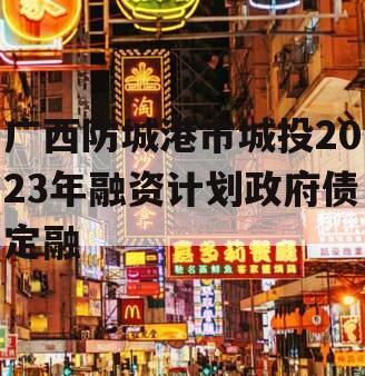 广西防城港市城投2023年融资计划政府债定融