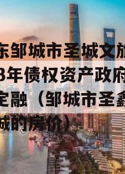 山东邹城市圣城文旅2023年债权资产政府债定融（邹城市圣鑫城上城的房价）