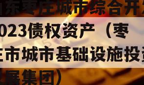 山东枣庄城市综合开发2023债权资产（枣庄市城市基础设施投资发展集团）