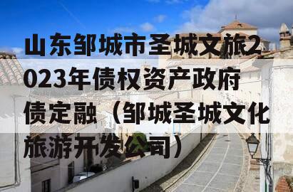 山东邹城市圣城文旅2023年债权资产政府债定融（邹城圣城文化旅游开发公司）