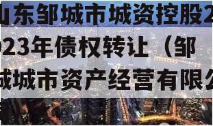 山东邹城市城资控股2023年债权转让（邹城城市资产经营有限公司）