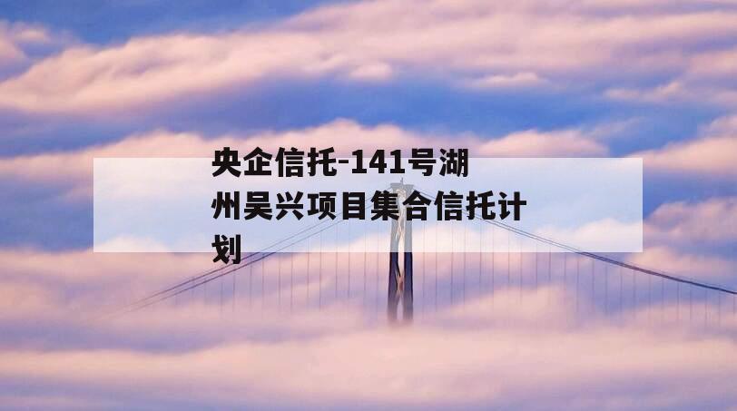 央企信托-141号湖州吴兴项目集合信托计划