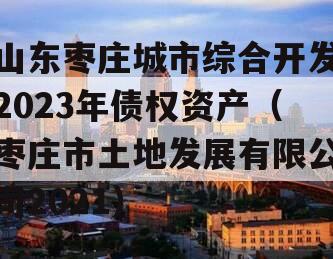 山东枣庄城市综合开发2023年债权资产（枣庄市土地发展有限公司2021）