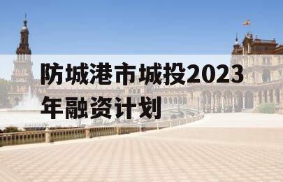 防城港市城投2023年融资计划