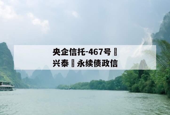 央企信托-467号‮兴泰‬永续债政信