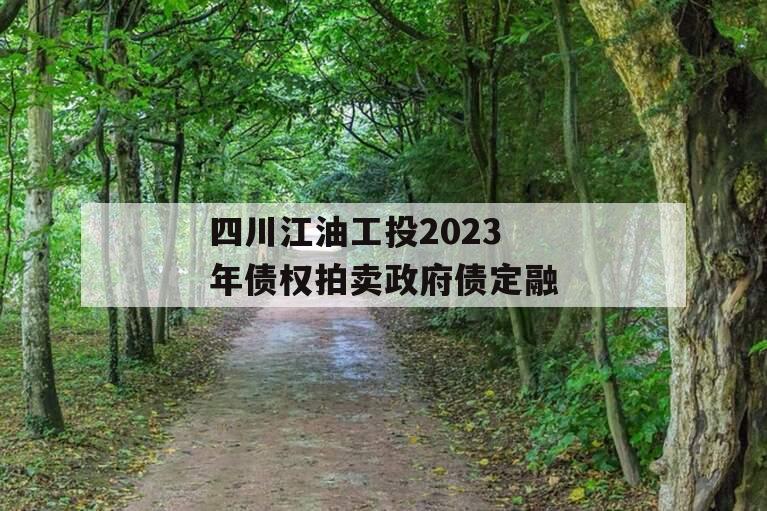 四川江油工投2023年债权拍卖政府债定融