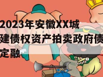 2023年安徽XX城建债权资产拍卖政府债定融