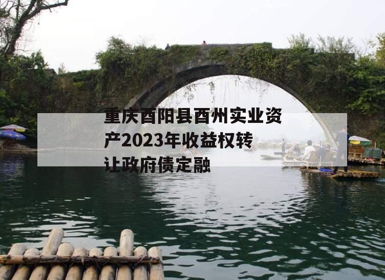 重庆酉阳县酉州实业资产2023年收益权转让政府债定融