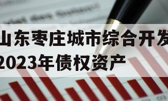 山东枣庄城市综合开发2023年债权资产