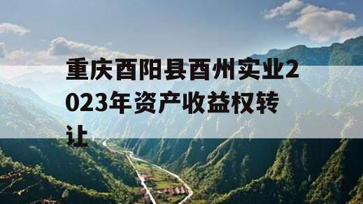 重庆酉阳县酉州实业2023年资产收益权转让