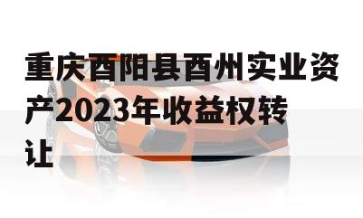 重庆酉阳县酉州实业资产2023年收益权转让