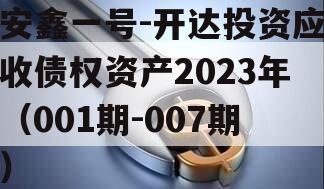 安鑫一号-开达投资应收债权资产2023年（001期-007期）