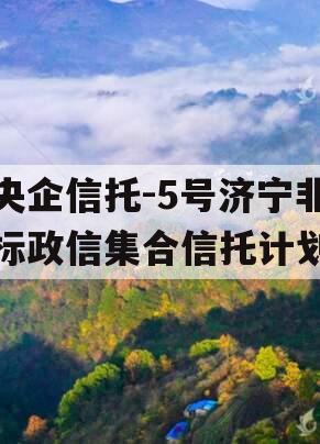 央企信托-5号济宁非标政信集合信托计划