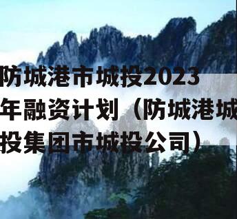 防城港市城投2023年融资计划（防城港城投集团市城投公司）