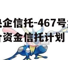 央企信托-467号集合资金信托计划