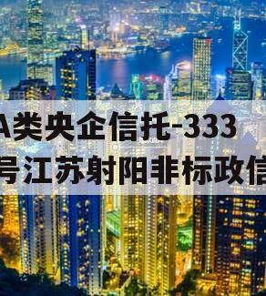 A类央企信托-333号江苏射阳非标政信