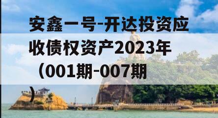 安鑫一号-开达投资应收债权资产2023年（001期-007期）