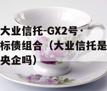 大业信托-GX2号·标债组合（大业信托是央企吗）