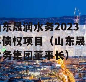 山东晟润水务2023年债权项目（山东晟润水务集团董事长）