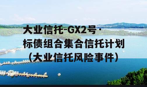 大业信托-GX2号·标债组合集合信托计划（大业信托风险事件）