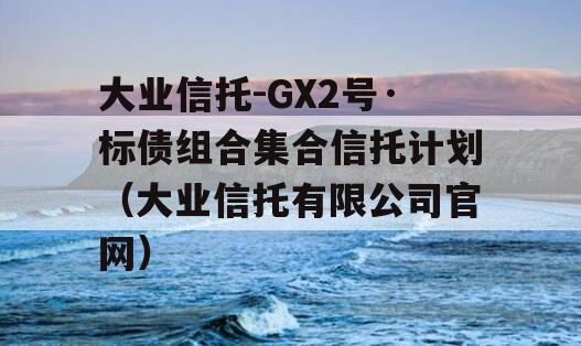 大业信托-GX2号·标债组合集合信托计划（大业信托有限公司官网）