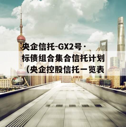 央企信托-GX2号·标债组合集合信托计划（央企控股信托一览表）