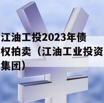 江油工投2023年债权拍卖（江油工业投资集团）