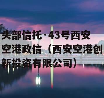 头部信托·43号西安空港政信（西安空港创新投资有限公司）