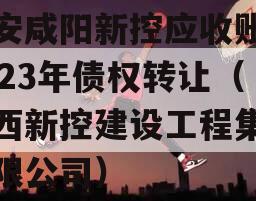 西安咸阳新控应收账款2023年债权转让（陕西新控建设工程集团有限公司）